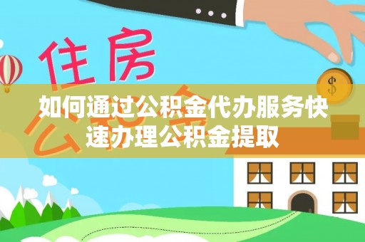 巴青如何通过公积金代办服务快速办理公积金提取