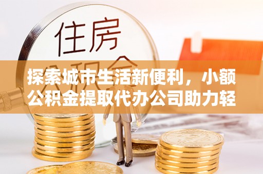 巴青探索城市生活新便利，小额公积金提取代办公司助力轻松理财