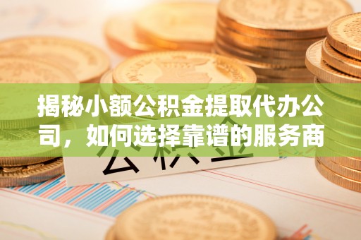 巴青揭秘小额公积金提取代办公司，如何选择靠谱的服务商？