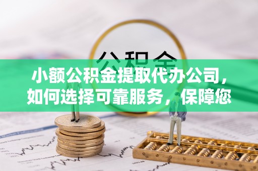 巴青小额公积金提取代办公司，如何选择可靠服务，保障您的资金安全