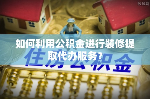 巴青如何利用公积金进行装修提取代办服务？