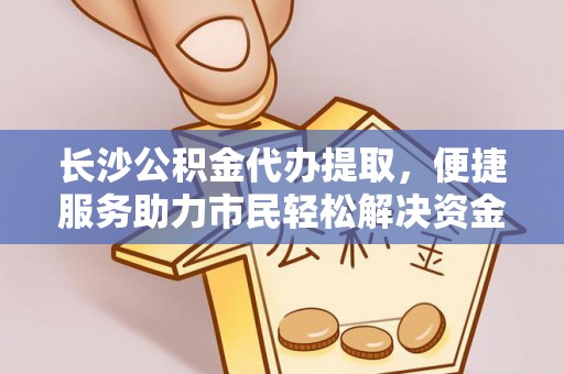 巴青长沙公积金代办提取，便捷服务助力市民轻松解决资金需求