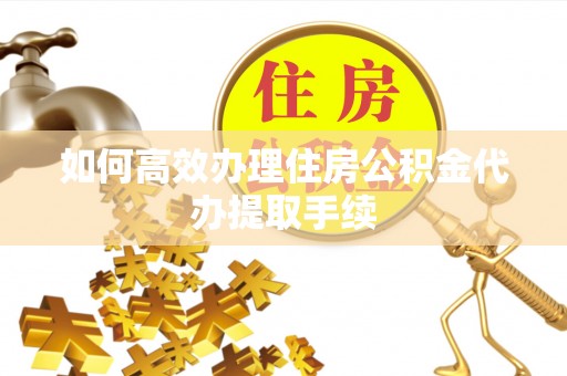 巴青如何高效办理住房公积金代办提取手续