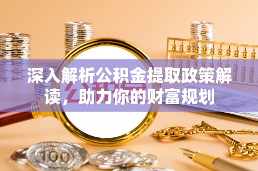 巴青深入解析公积金提取政策解读，助力你的财富规划
