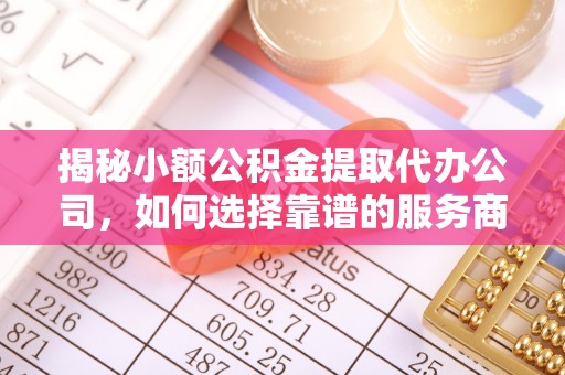 巴青揭秘小额公积金提取代办公司，如何选择靠谱的服务商？