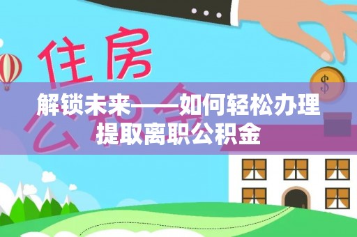 巴青解锁未来——如何轻松办理提取离职公积金