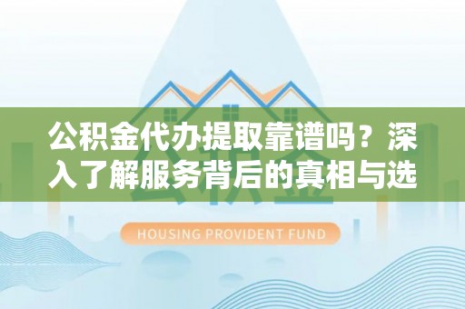 巴青公积金代办提取靠谱吗？深入了解服务背后的真相与选择指南