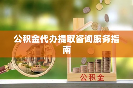 巴青公积金代办提取咨询服务指南