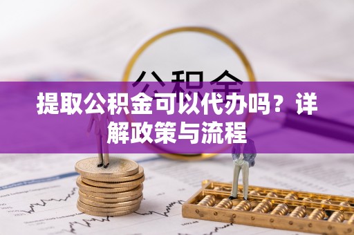 巴青提取公积金可以代办吗？详解政策与流程