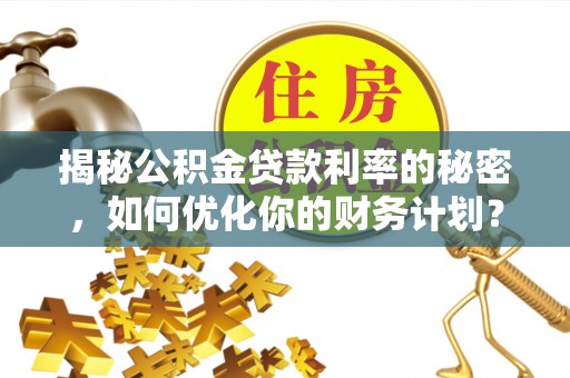 巴青揭秘公积金贷款利率的秘密，如何优化你的财务计划？