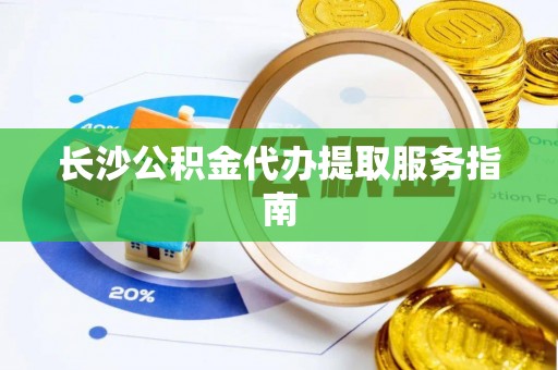 巴青长沙公积金代办提取服务指南