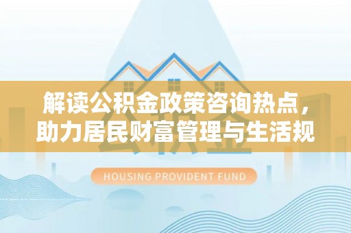 巴青解读公积金政策咨询热点，助力居民财富管理与生活规划