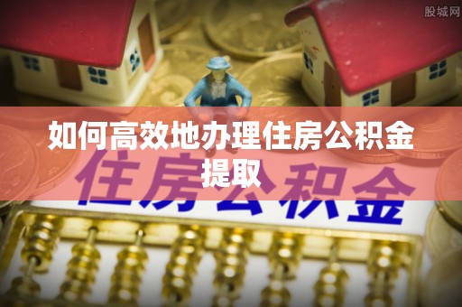 巴青如何高效地办理住房公积金提取