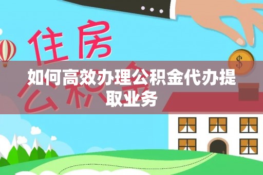 巴青如何高效办理公积金代办提取业务