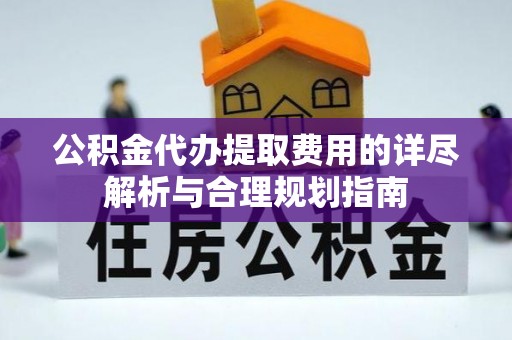 巴青公积金代办提取费用的详尽解析与合理规划指南