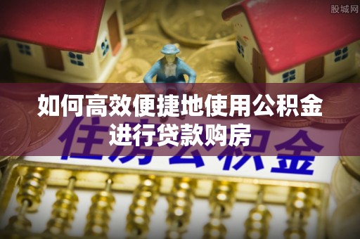 巴青如何高效便捷地使用公积金进行贷款购房