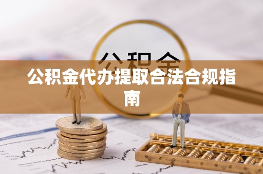 巴青公积金代办提取合法合规指南