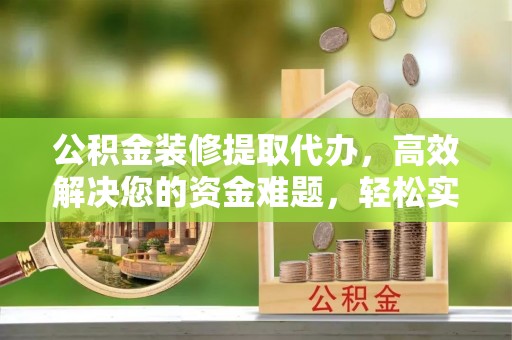 巴青公积金装修提取代办，高效解决您的资金难题，轻松实现家居梦想