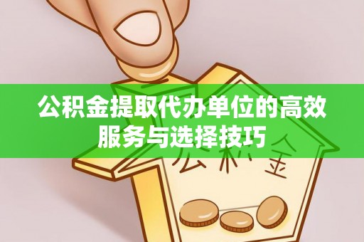 巴青公积金提取代办单位的高效服务与选择技巧