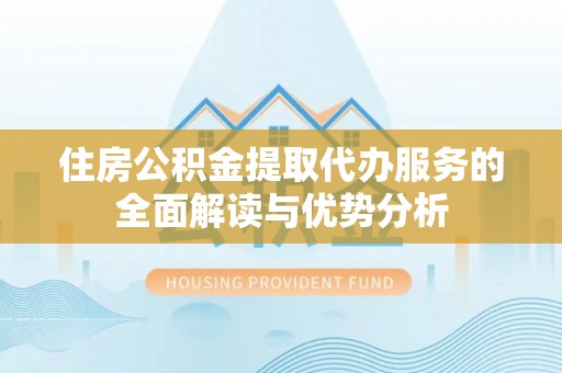巴青住房公积金提取代办服务的全面解读与优势分析