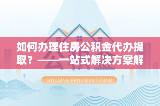 巴青如何办理住房公积金代办提取？——一站式解决方案解析