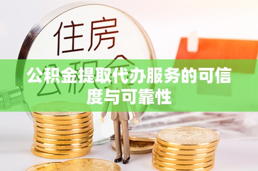 巴青公积金提取代办服务的可信度与可靠性