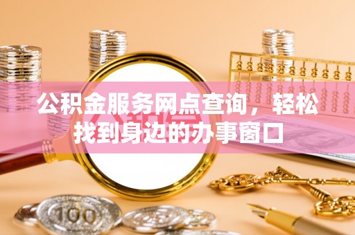 巴青公积金服务网点查询，轻松找到身边的办事窗口
